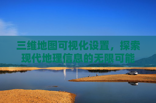 三维地图可视化设置，探索现代地理信息的无限可能